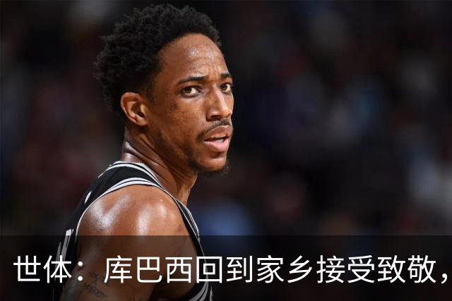 世体：库巴西回到家乡接受致敬，500余名居民到场迎接