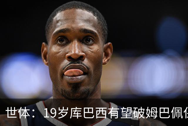世体：19岁库巴西有望破姆巴佩保持的世界杯U20球员出场时间记录