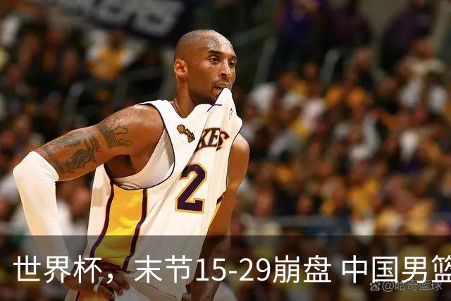 世界杯，末节15-29崩盘 中国男篮被逆转 篮板47-71输太多了 1人8中0