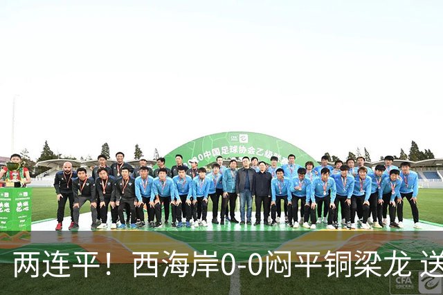 两连平！西海岸0-0闷平铜梁龙 送对手联赛7轮不胜 阿齐兹破门被吹