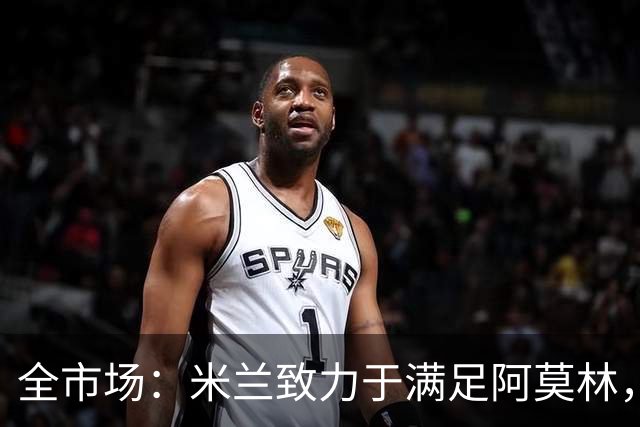 全市场：米兰致力于满足阿莫林，他明确要求签下安东尼奥·席尔瓦