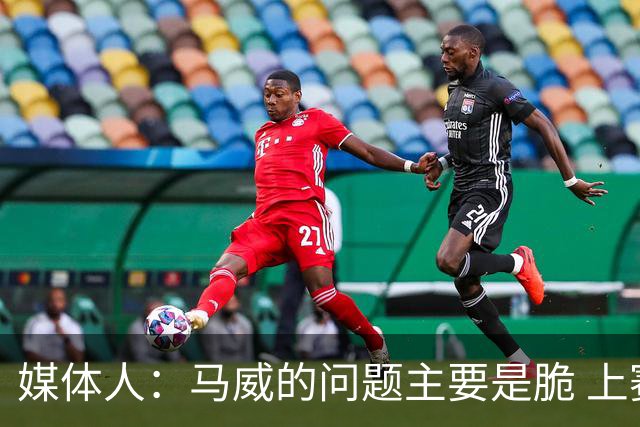 媒体人：马威的问题主要是脆 上赛季的60场出勤已经是生涯之最