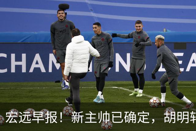 宏远早报！新主帅已确定，胡明轩亲自回复伤情，徐昕去留定了！