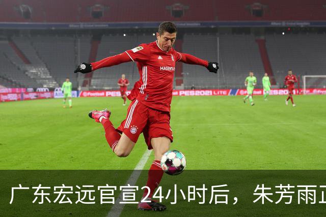 广东宏远官宣24小时后，朱芳雨正式发文回应，透露最新规划！
