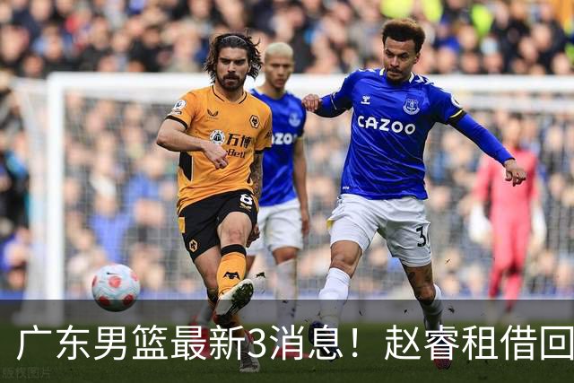 广东男篮最新3消息！赵睿租借回归，奎因回报球队 王少杰恐难归队