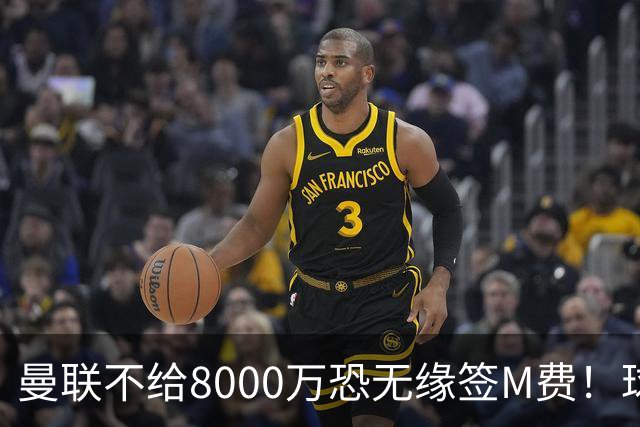 曼联不给8000万恐无缘签M费！球员拒绝表态只去红魔，也愿加盟热刺