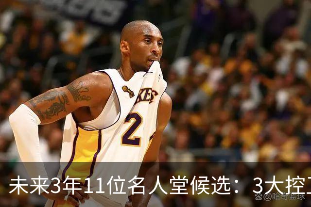 未来3年11位名人堂候选：3大控卫同届入选？格里芬小加或弥补遗憾