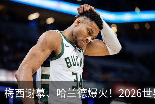 梅西谢幕、哈兰德爆火！2026世界杯，这些名场面一个都忘不了