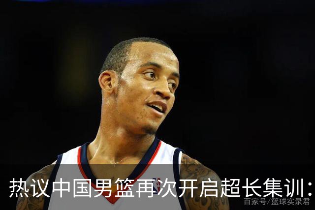 热议中国男篮再次开启超长集训：媒体人吐槽严重与世界脱轨