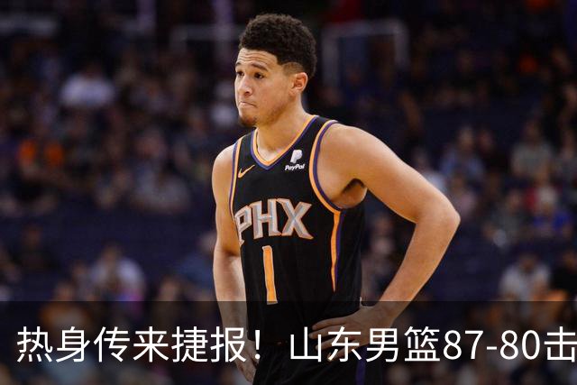 热身传来捷报！山东男篮87‑80击败塞尔维亚KK，王证砍下16分，祝铭震杨文学双双上双，后续多场硬仗已经敲定
