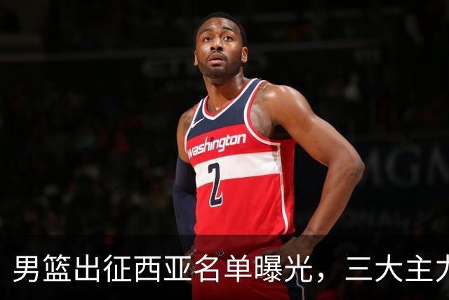 男篮出征西亚名单曝光，三大主力全部缺席！