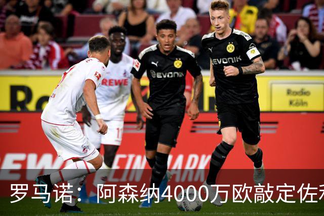 罗马诺：阿森纳4000万欧敲定佐利斯 预计很快与维拉谈判罗杰斯
