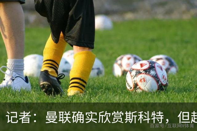 记者：曼联确实欣赏斯科特，但超8000万镑报价才可能打动伯恩茅斯