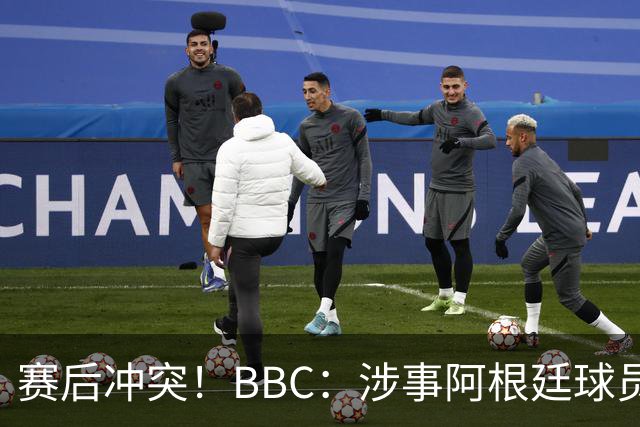赛后冲突！BBC：涉事阿根廷球员及教练面临停赛，足协或被罚款