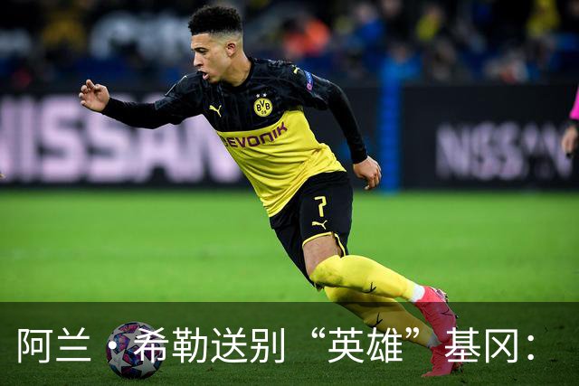 阿兰·希勒送别“英雄”基冈：“我的英雄，我的主帅，安息吧老板”