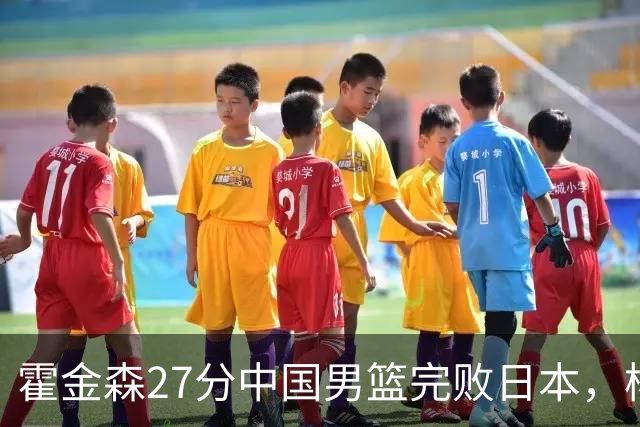 霍金森27分中国男篮完败日本，杨瀚森被完爆不值得托付