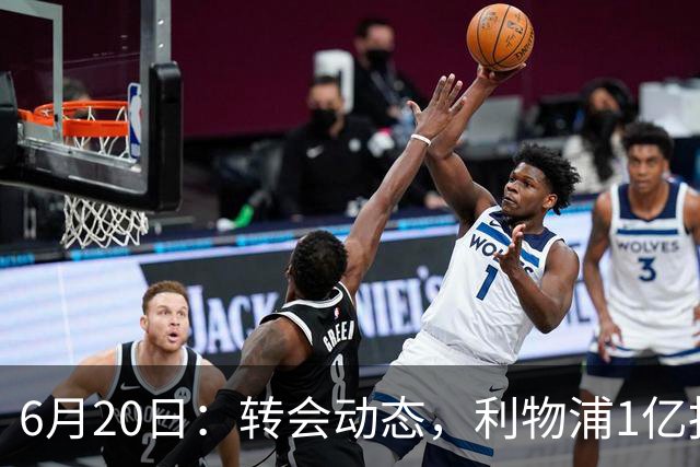 6月20日：转会动态，利物浦1亿报价神锋遭拒国米续约齐沃西甲银靴加盟土超