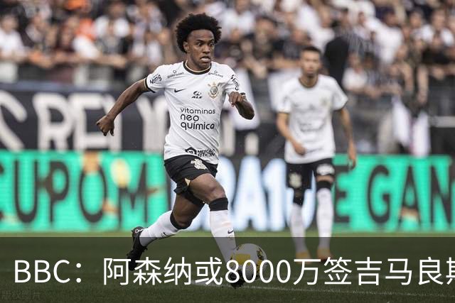 BBC：阿森纳或8000万签吉马良斯！枪手仍未放弃追求维尼修斯！