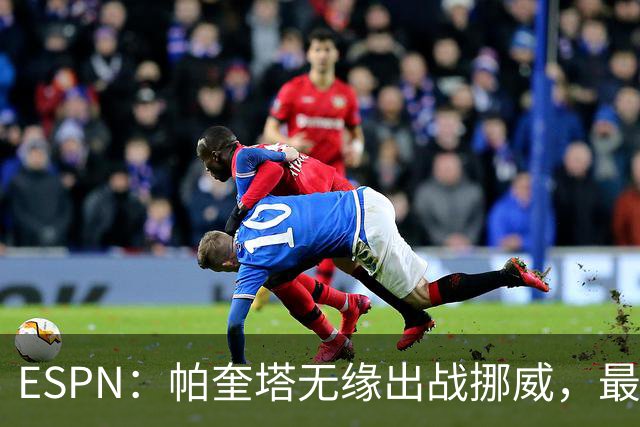 ESPN：帕奎塔无缘出战挪威，最可能的替代人选是达尼洛和马丁内利