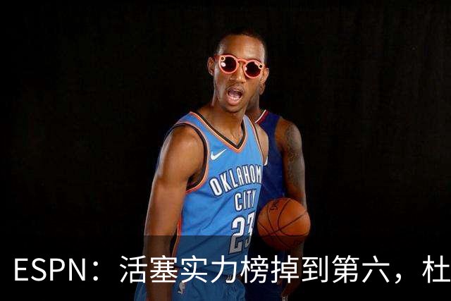 ESPN：活塞实力榜掉到第六，杜伦未签约合同仍悬着