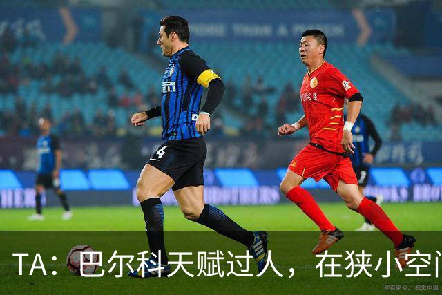 TA：巴尔科天赋过人，在狭小空间摆脱、传威胁球能力极其突出